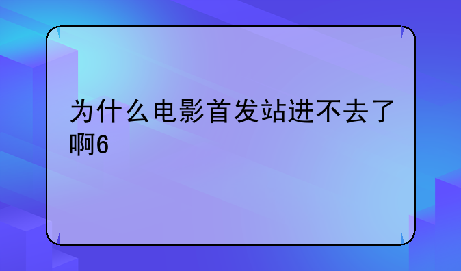 为什么电影首发站进不去了啊??