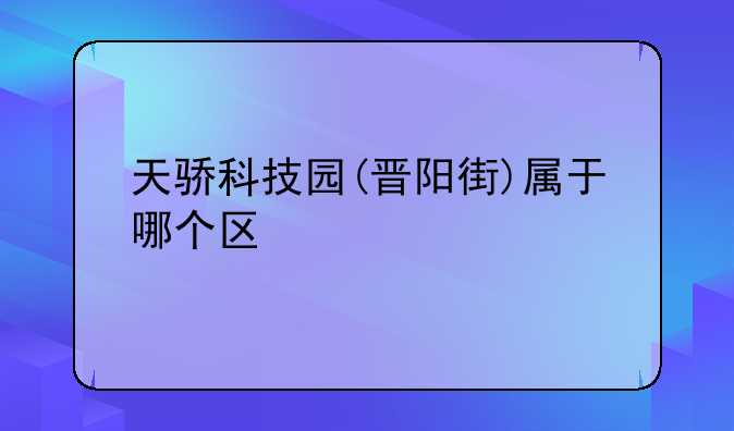 天骄科技园(晋阳街)属于哪个区