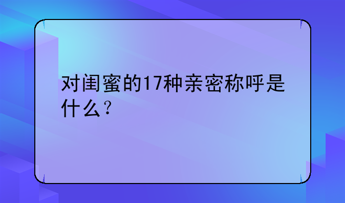 对闺蜜的17种亲密称呼是什么？