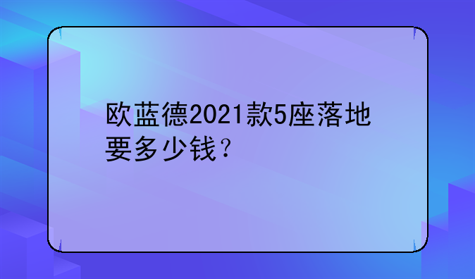 欧蓝德2021款5座落地要多少钱？