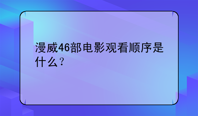 漫威46部电影观看顺序是什么？