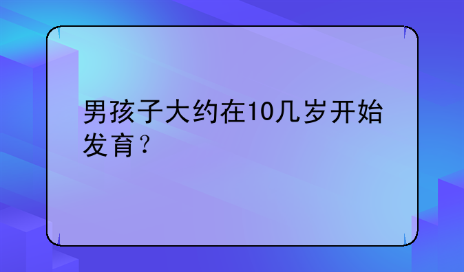 男孩子大约在10几岁开始发育？