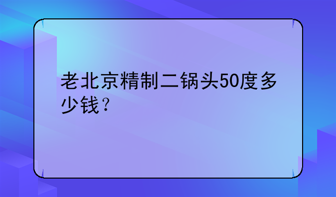 老北京精制二锅头50度多少钱？