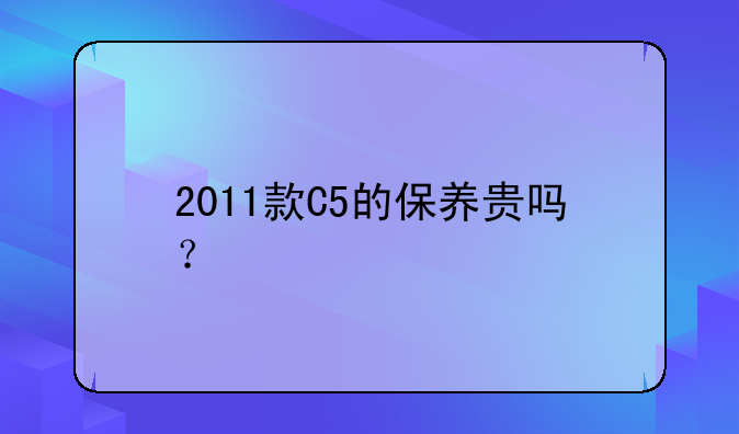 2011款C5的保养贵吗？