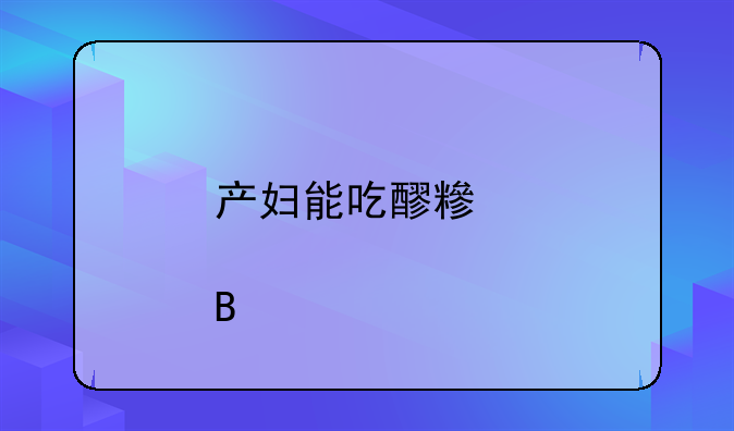 产妇能吃醪糟催乳吗