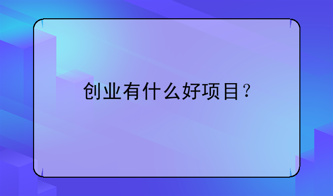 创业有什么好项目？