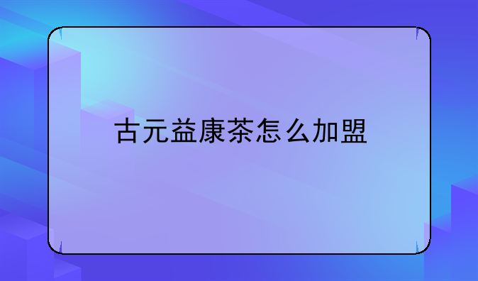 古元益康茶怎么加盟