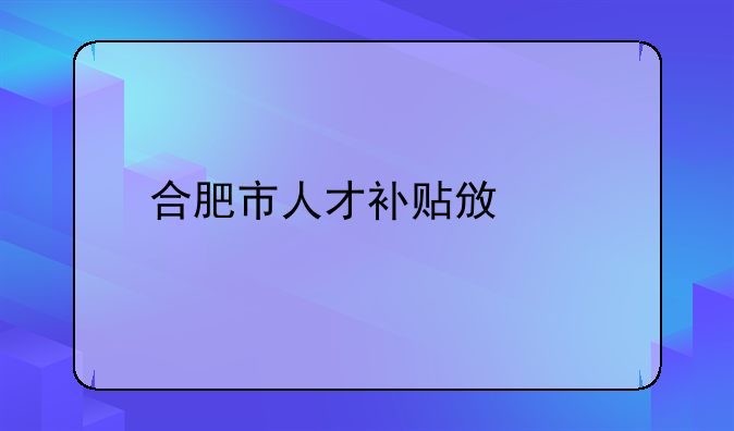 合肥市人才补贴政策