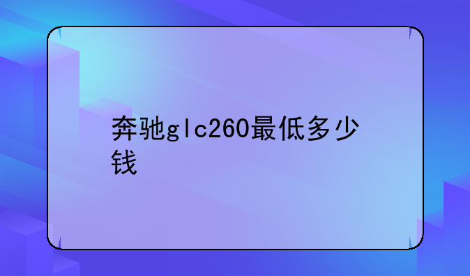 奔驰glc260最低多少钱