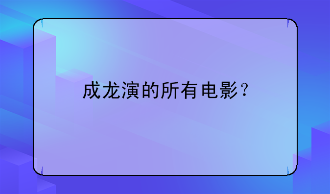 成龙演的所有电影？