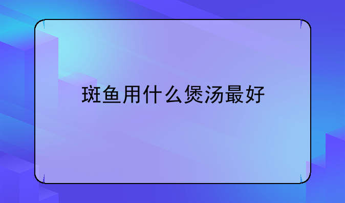 斑鱼用什么煲汤最好