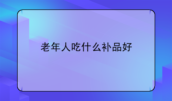 老年人吃什么补品好