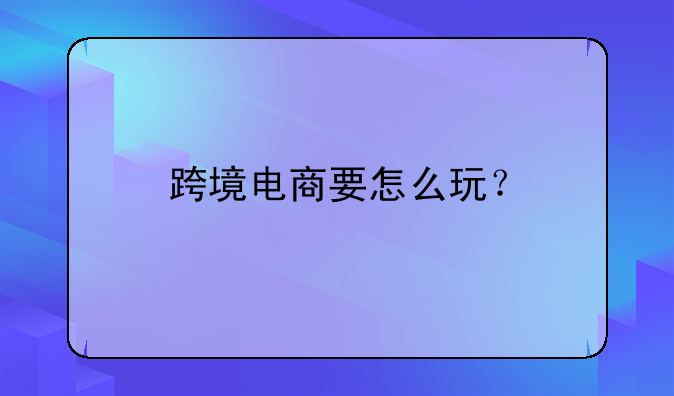 跨境电商要怎么玩？