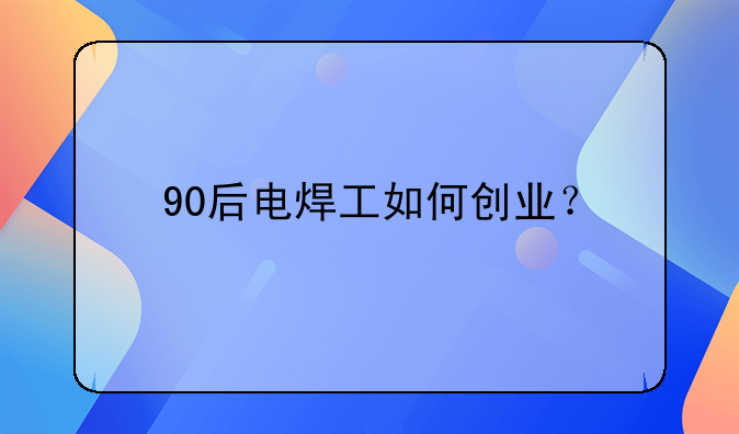 90后电焊工如何创业？