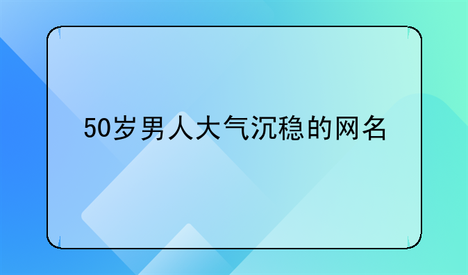 50岁男人大气沉稳的网名