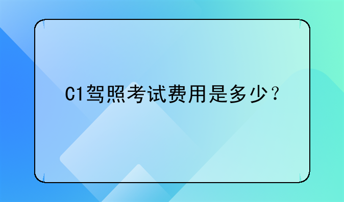 C1驾照考试费用是多少？