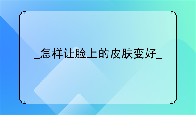 
怎样让脸上的皮肤变好
