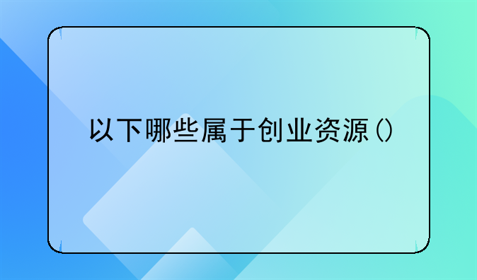 以下哪些属于创业资源()