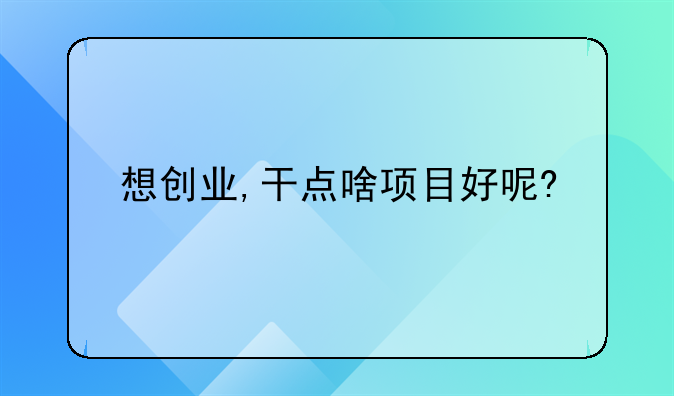 想创业,干点啥项目好呢?