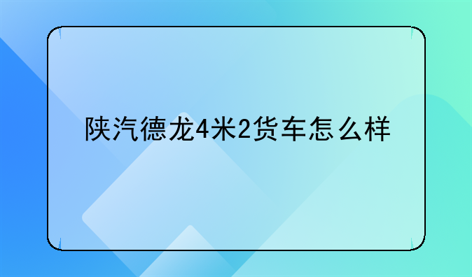 陕汽德龙4米2货车怎么样