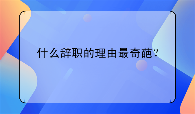 什么辞职的理由最奇葩？