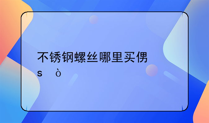 不锈钢螺丝哪里买便宜？