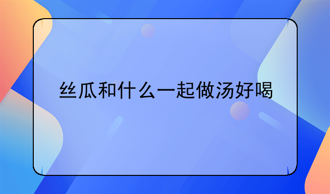 丝瓜和什么一起做汤好喝