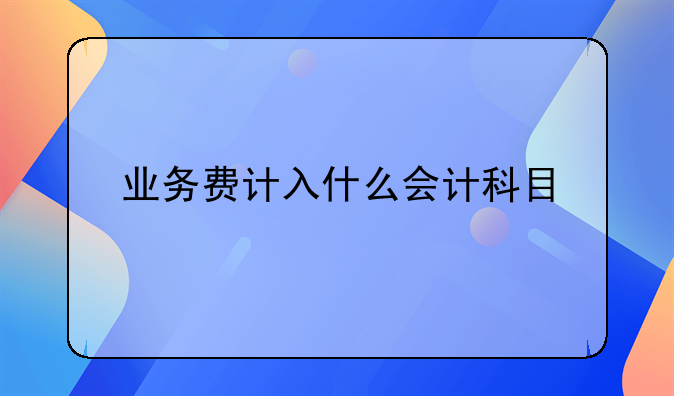 业务费计入什么会计科目