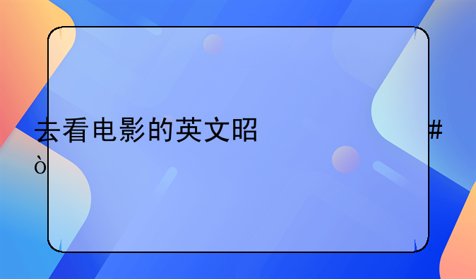 去看电影的英文是什么？