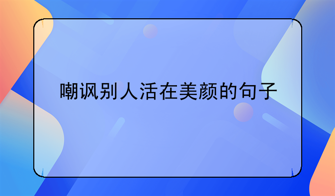 嘲讽别人活在美颜的句子