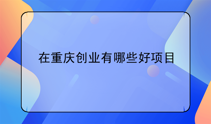 在重庆创业有哪些好项目