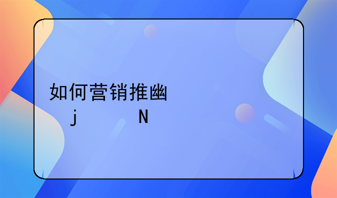 如何营销推广自己的产品