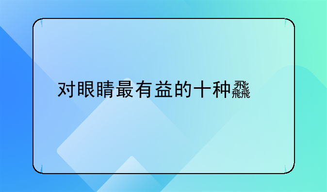 对眼睛最有益的十种食物