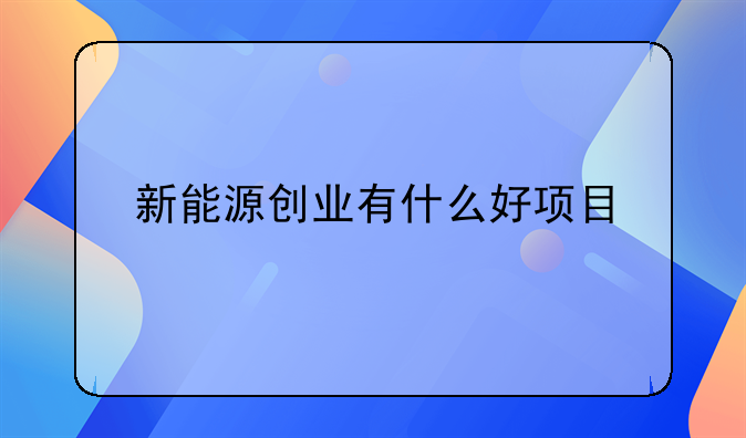 新能源创业有什么好项目