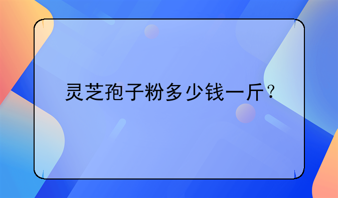 灵芝孢子粉多少钱一斤？