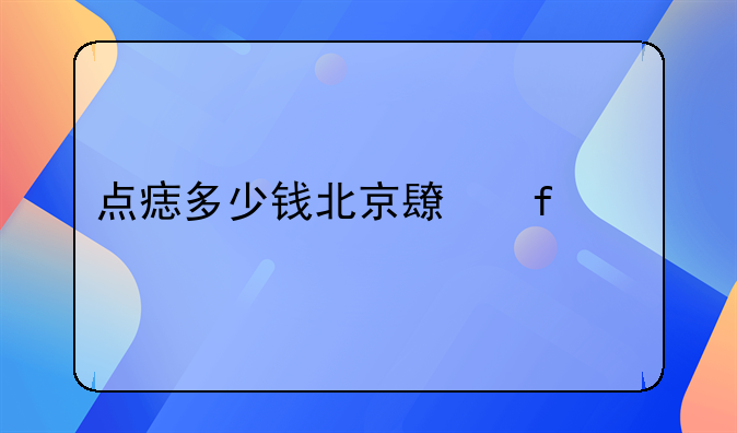 点痣多少钱北京长虹一流