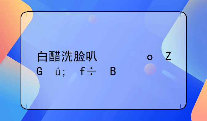 白醋洗脸可以祛斑美白吗