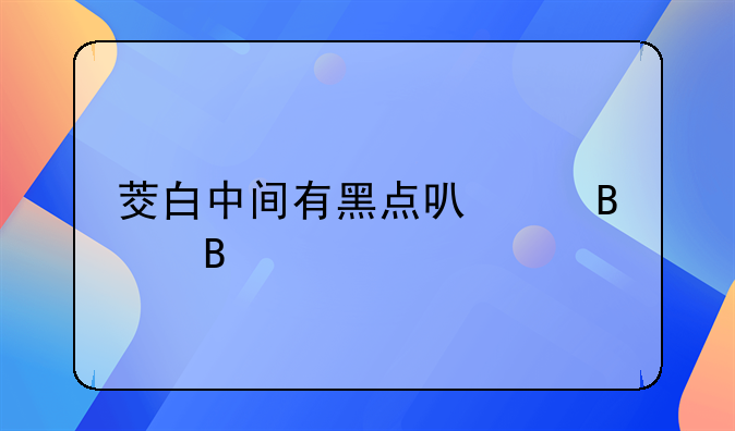 茭白中间有黑点可以吃吗