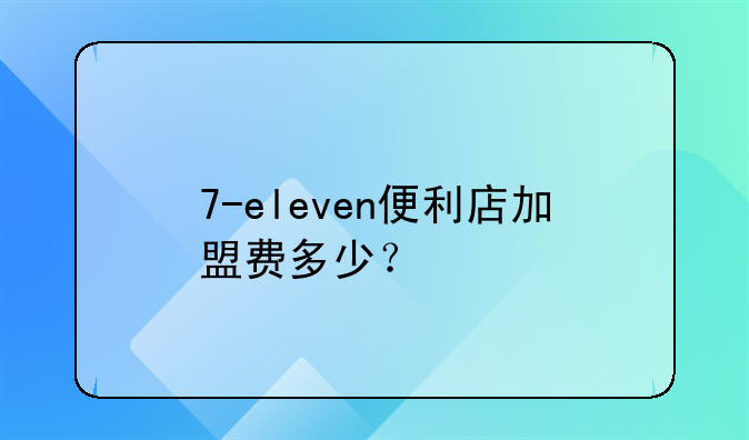 7-eleven便利店加盟费多少？