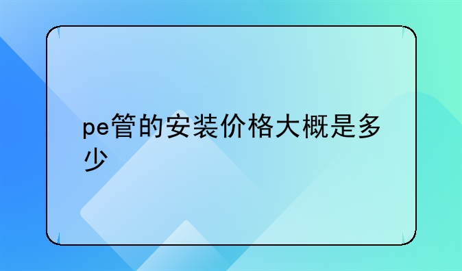 pe管的安装价格大概是多少