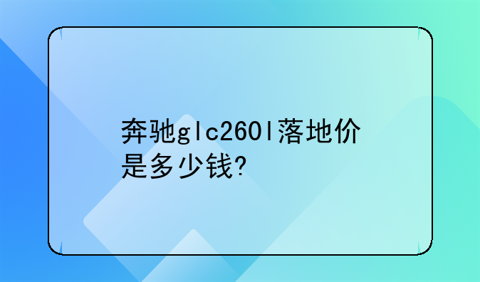 奔驰glc260l落地价是多少钱?