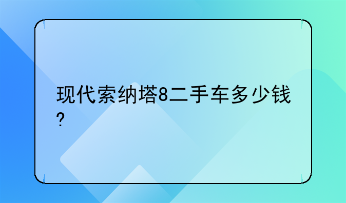 现代索纳塔8二手车多少钱?