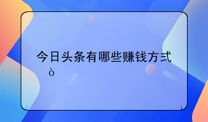 今日头条有哪些赚钱方式？