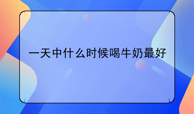 一天中什么时候喝牛奶最好