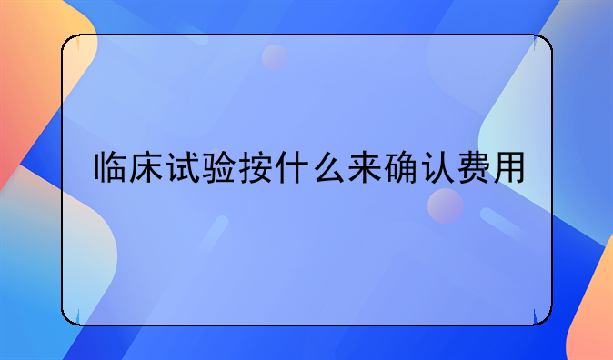 临床试验按什么来确认费用