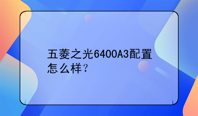 五菱之光6400A3配置怎么样？