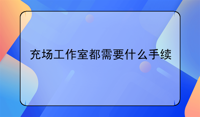 充场工作室都需要什么手续