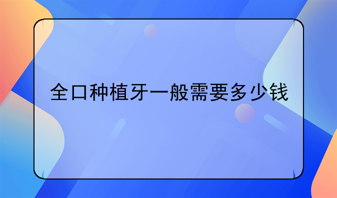 全口种植牙一般需要多少钱