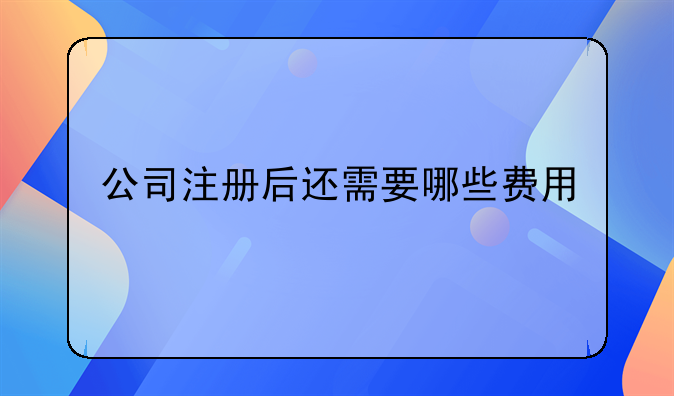 公司注册后还需要哪些费用