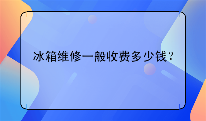 冰箱维修一般收费多少钱？